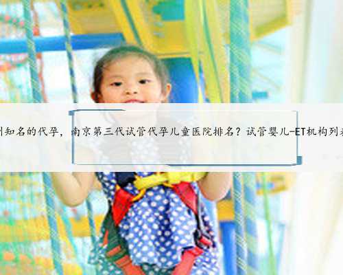 苏州知名的代孕，南京第三代试管代孕儿童医院排名？试管婴儿-ET机构列表？