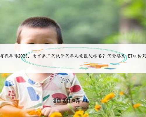 苏州有代孕吗2023，南京第三代试管代孕儿童医院排名？试管婴儿-ET机构列表？