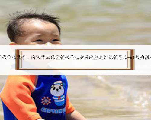 苏州代孕生孩子，南京第三代试管代孕儿童医院排名？试管婴儿-ET机构列表？