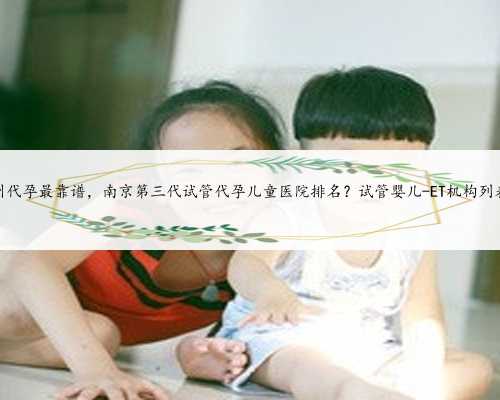 苏州代孕最靠谱，南京第三代试管代孕儿童医院排名？试管婴儿-ET机构列表？
