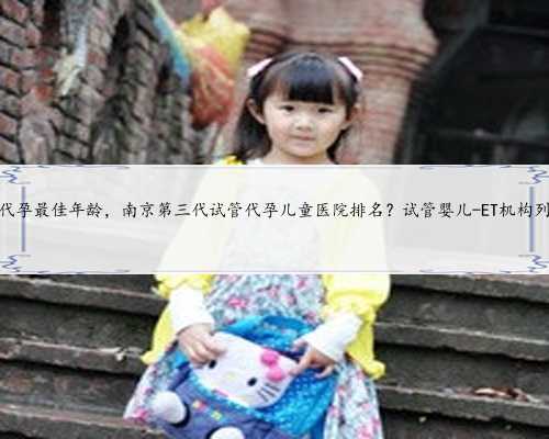 苏州代孕最佳年龄，南京第三代试管代孕儿童医院排名？试管婴儿-ET机构列表？