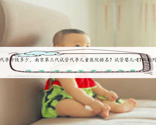 苏州代孕价钱多少，南京第三代试管代孕儿童医院排名？试管婴儿-ET机构列表？