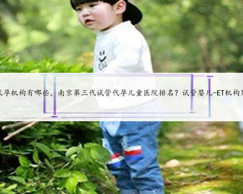 苏州代孕机构有哪些，南京第三代试管代孕儿童医院排名？试管婴儿-ET机构列表