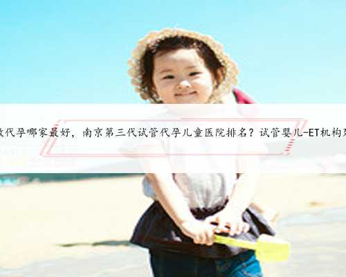 苏州做代孕哪家最好，南京第三代试管代孕儿童医院排名？试管婴儿-ET机构列表