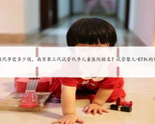 苏州做代孕需多少钱，南京第三代试管代孕儿童医院排名？试管婴儿-ET机构列表