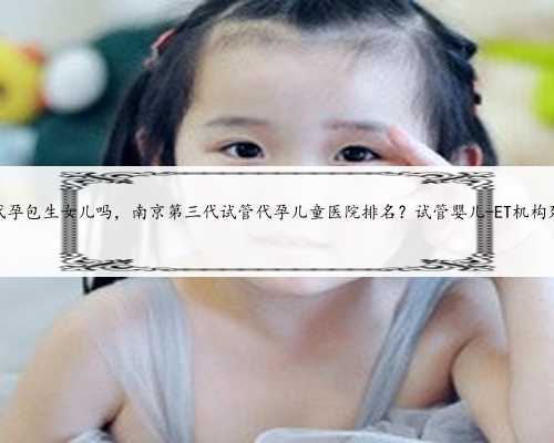 苏州代孕包生女儿吗，南京第三代试管代孕儿童医院排名？试管婴儿-ET机构列表