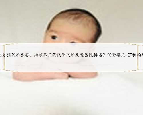 苏州生男孩代孕套餐，南京第三代试管代孕儿童医院排名？试管婴儿-ET机构列表