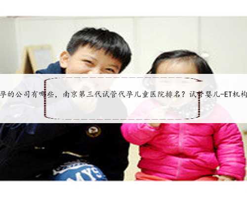 苏州代孕的公司有哪些，南京第三代试管代孕儿童医院排名？试管婴儿-ET机构列