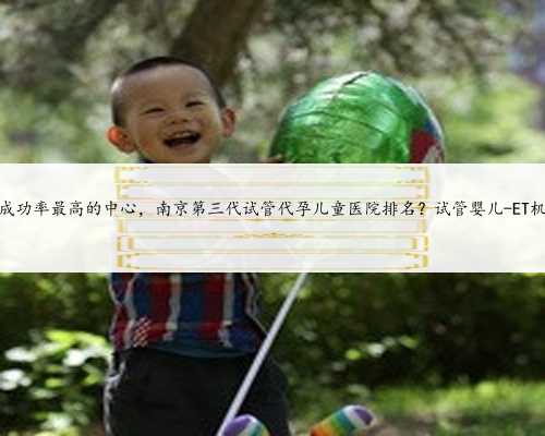 苏州代孕成功率最高的中心，南京第三代试管代孕儿童医院排名？试管婴儿-E