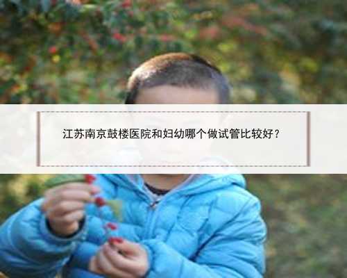 江苏南京鼓楼医院和妇幼哪个做试管比较好？