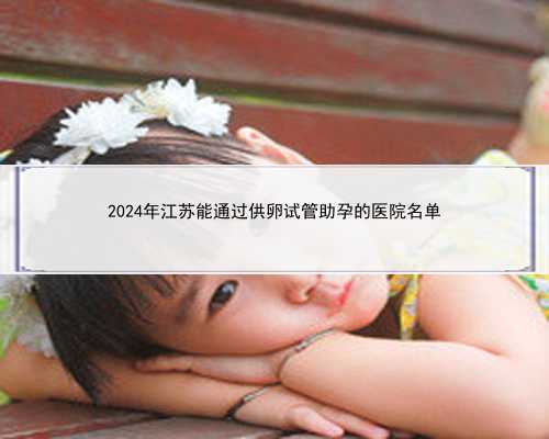 2024年江苏能通过供卵试管助孕的医院名单