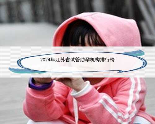 2024年江苏省试管助孕机构排行榜